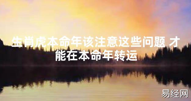 【太岁知识】生肖虎本命年该注意这些问题 才能在本命年转运,最新太岁